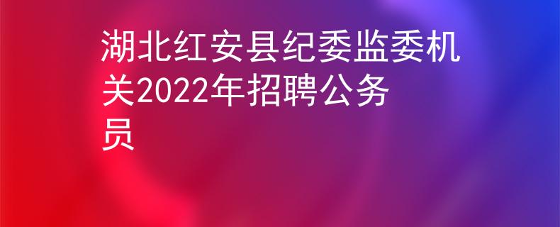 湖北紅安縣紀(jì)委監(jiān)委機(jī)關(guān)2022年招聘公務(wù)員