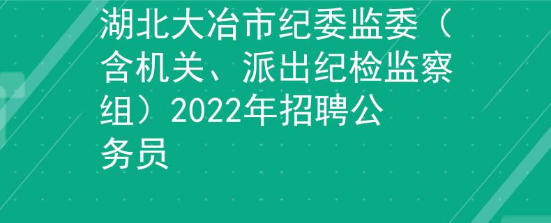 湖北大冶市紀(jì)委監(jiān)委（含機關(guān)、派出紀(jì)檢監(jiān)察組）2022年招聘公務(wù)員
