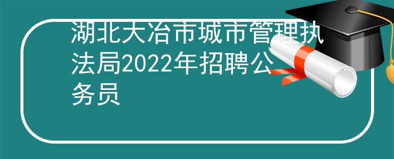 湖北大冶市城市管理執(zhí)法局2022年招聘公務(wù)員