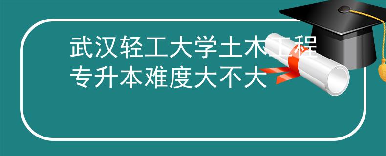 武漢輕工大學(xué)土木工程專升本難度大不大