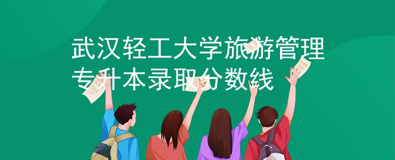 武漢輕工大學旅游管理專升本錄取分數(shù)線