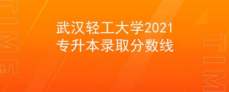武漢輕工大學2021專升本錄取分數(shù)線