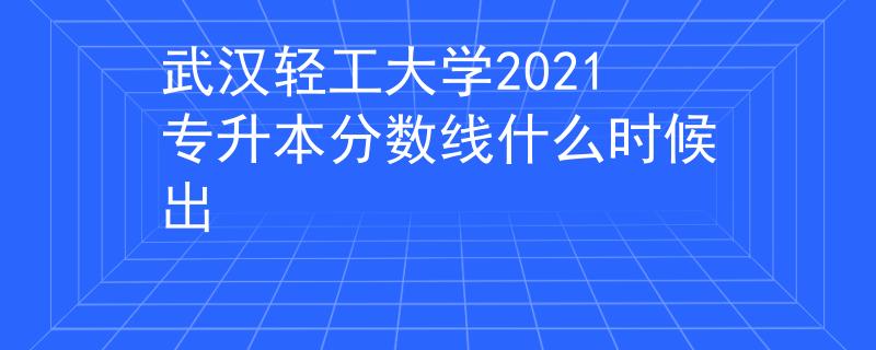 武漢輕工大學(xué)2021專升本分?jǐn)?shù)線什么時(shí)候出