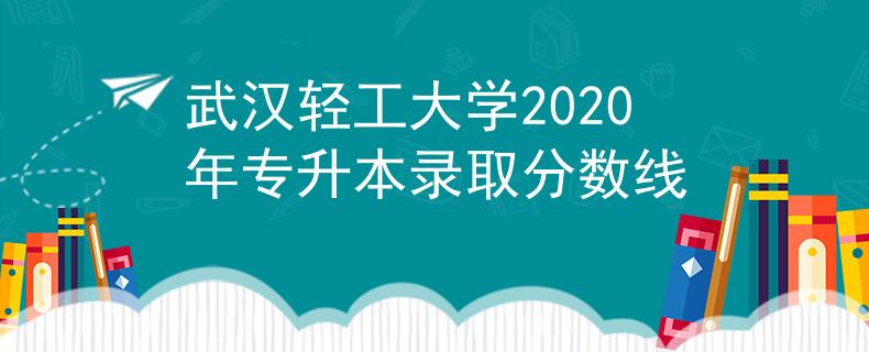 武漢輕工大學(xué)2020年專升本錄取分?jǐn)?shù)線