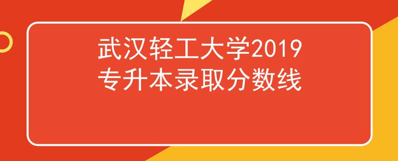 武漢輕工大學(xué)2019專(zhuān)升本錄取分?jǐn)?shù)線