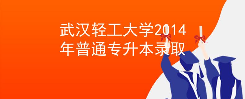 武漢輕工大學2014年普通專升本錄取