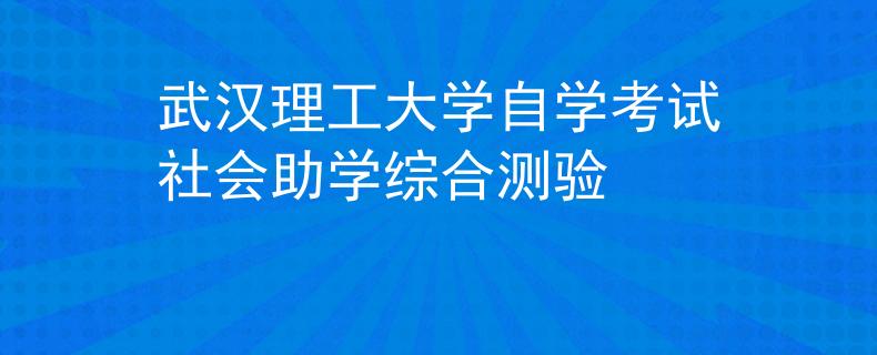 武漢理工大學(xué)自學(xué)考試社會(huì)助學(xué)綜合測驗(yàn)