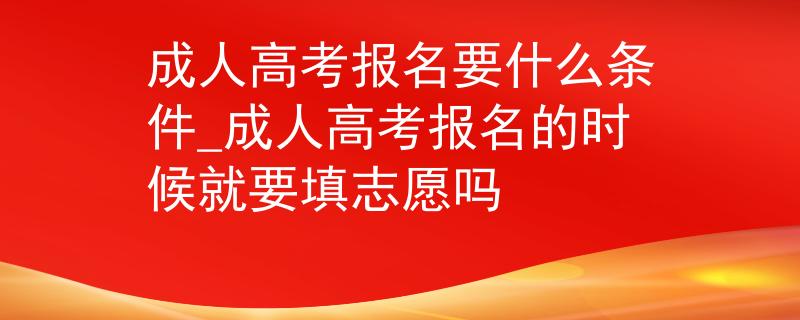 成人高考報名要什么條件_成人高考報名的時候就要填志愿嗎