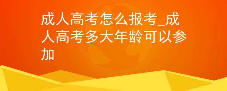 成人高考怎么報考_成人高考多大年齡可以參加