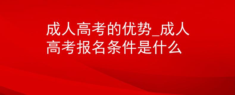 成人高考的優(yōu)勢_成人高考報名條件是什么