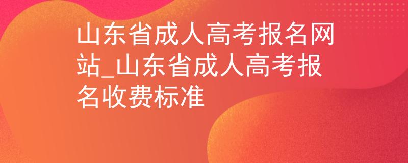 山東省成人高考報名網(wǎng)站_山東省成人高考報名收費標準