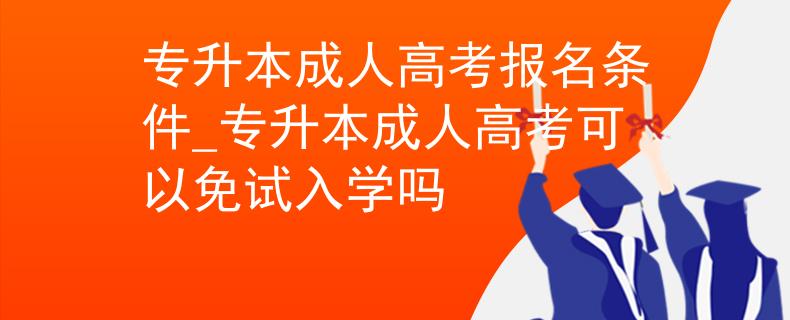 專升本成人高考報名條件_專升本成人高考可以免試入學嗎