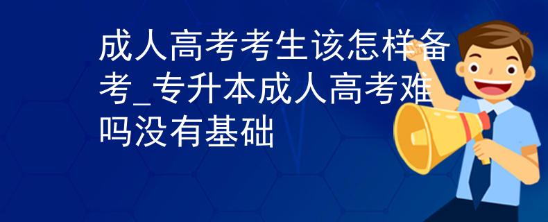 成人高考考生該怎樣備考_專升本成人高考難嗎沒有基礎