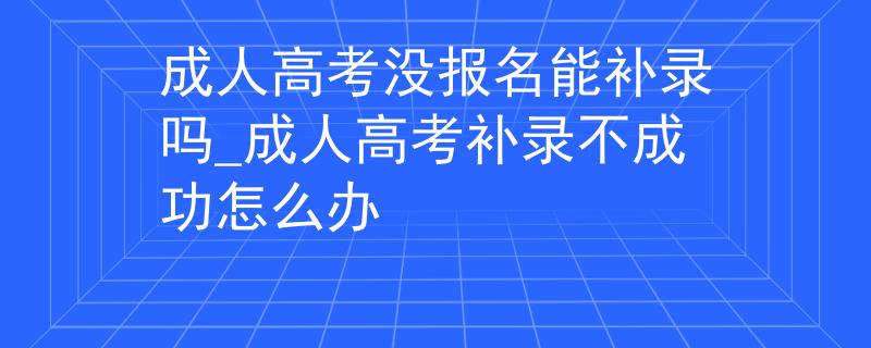 成人高考沒報名能補錄嗎_成人高考補錄不成功怎么辦