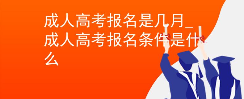 成人高考報(bào)名是幾月_成人高考報(bào)名條件是什么