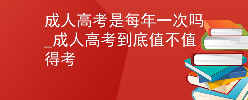 成人高考是每年一次嗎_成人高考到底值不值得考