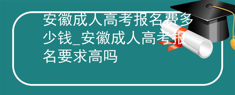 安徽成人高考報(bào)名費(fèi)多少錢(qián)_安徽成人高考報(bào)名要求高嗎