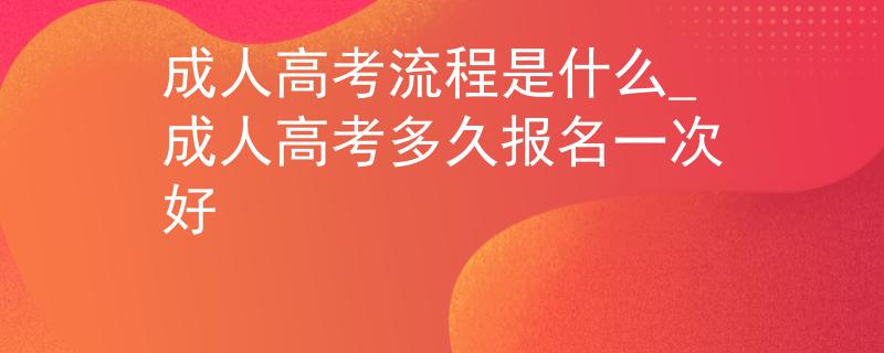 成人高考流程是什么_成人高考多久報(bào)名一次好