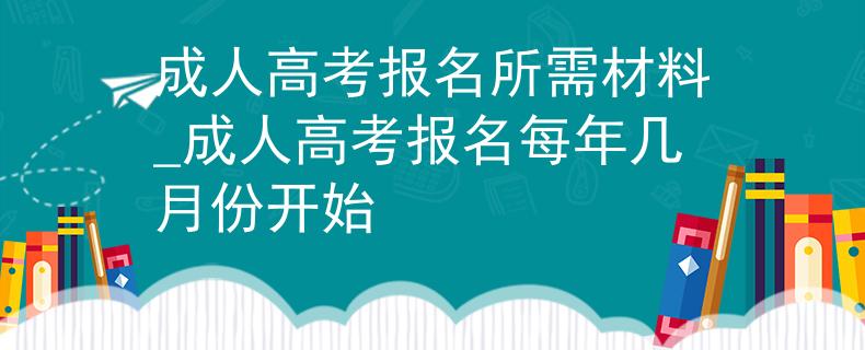 成人高考報(bào)名所需材料_成人高考報(bào)名每年幾月份開(kāi)始