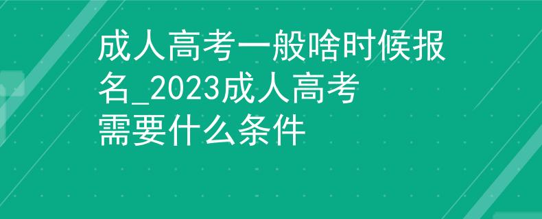 成人高考一般啥時候報名_2023成人高考需要什么條件
