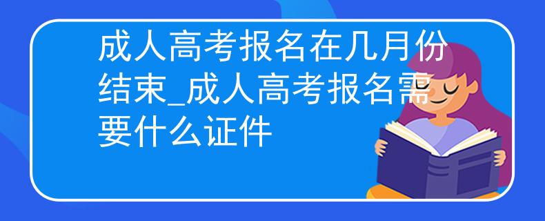成人高考報名在幾月份結束_成人高考報名需要什么證件