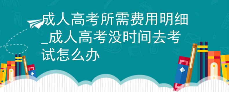 成人高考所需費用明細(xì)_成人高考沒時間去考試怎么辦