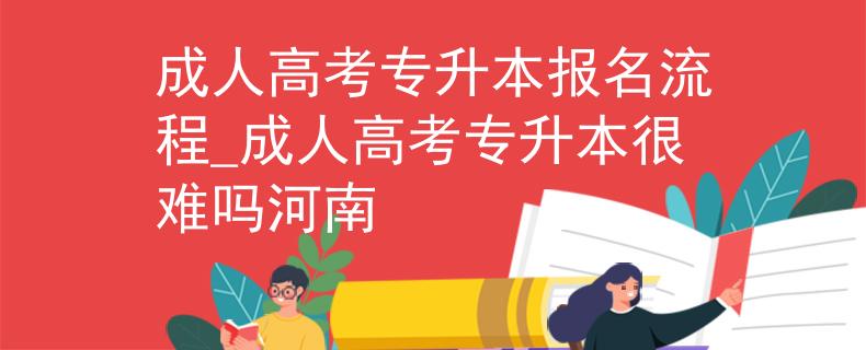 成人高考專升本報名流程_成人高考專升本很難嗎河南