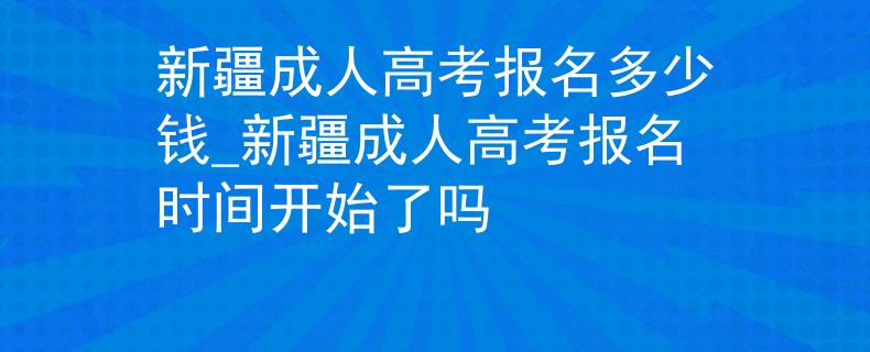 新疆成人高考報名多少錢_新疆成人高考報名時間開始了嗎