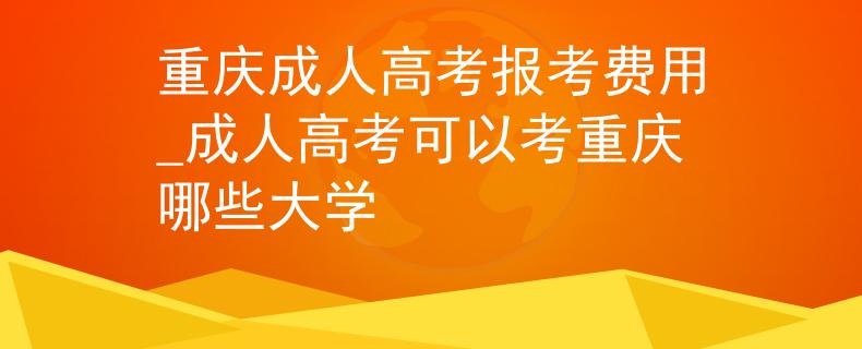 重慶成人高考報考費用_成人高考可以考重慶哪些大學(xué)