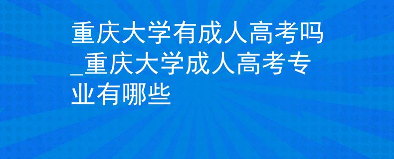重慶大學(xué)有成人高考嗎_重慶大學(xué)成人高考專業(yè)有哪些