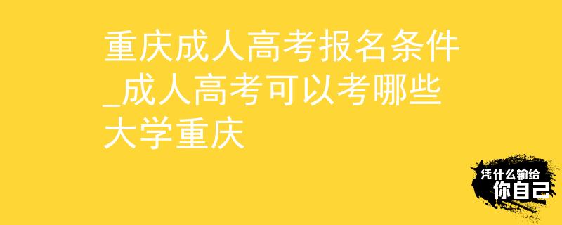 重慶成人高考報名條件_成人高考可以考哪些大學(xué)重慶