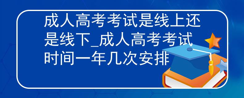 成人高考考試是線上還是線下_成人高考考試時間一年幾次安排