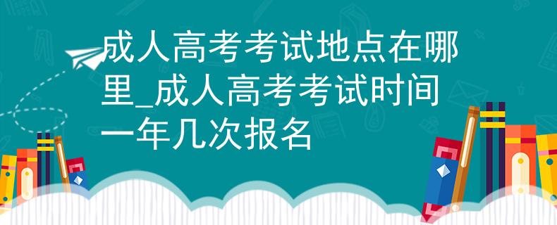 成人高考考試地點(diǎn)在哪里_成人高考考試時間一年幾次報名