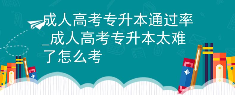成人高考專升本通過率_成人高考專升本太難了怎么考