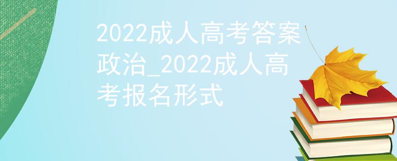 2022成人高考答案政治_2022成人高考報名形式