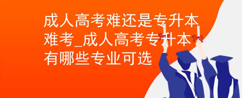 成人高考難還是專(zhuān)升本難考_成人高考專(zhuān)升本有哪些專(zhuān)業(yè)可選