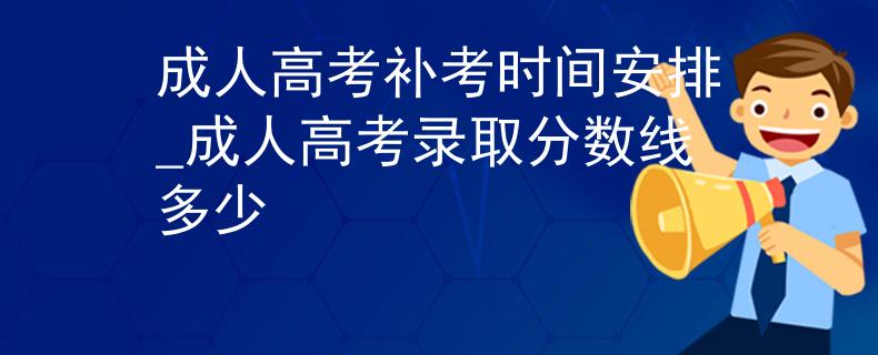 成人高考補(bǔ)考時(shí)間安排_(tái)成人高考錄取分?jǐn)?shù)線(xiàn)多少