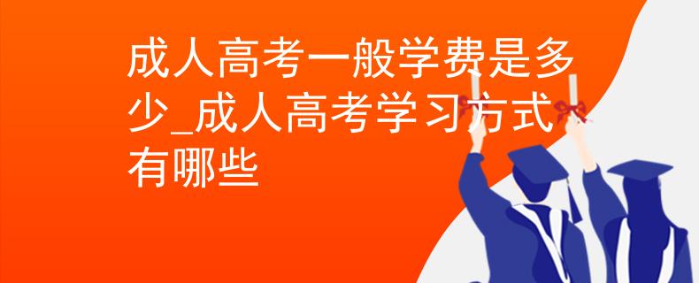 成人高考一般學(xué)費(fèi)是多少_成人高考學(xué)習(xí)方式有哪些