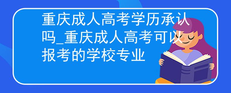 重慶成人高考學(xué)歷承認(rèn)嗎_重慶成人高考可以報(bào)考的學(xué)校專(zhuān)業(yè)
