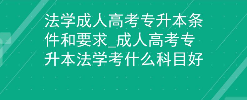 法學(xué)成人高考專升本條件和要求_成人高考專升本法學(xué)考什么科目好