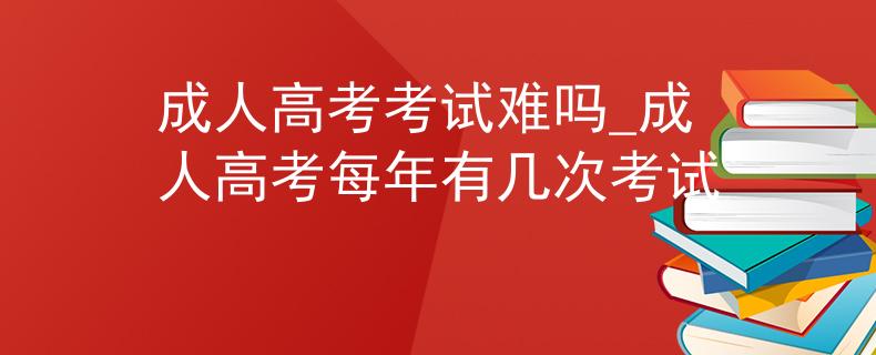 成人高考考試難嗎_成人高考每年有幾次考試
