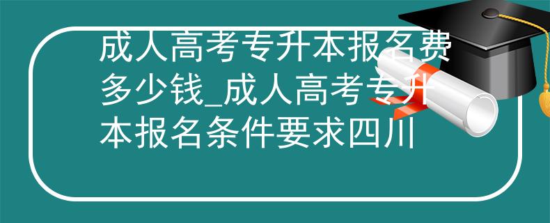 成人高考專升本報名費(fèi)多少錢_成人高考專升本報名條件要求四川