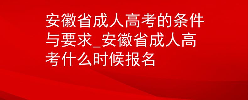 安徽省成人高考的條件與要求_安徽省成人高考什么時候報名