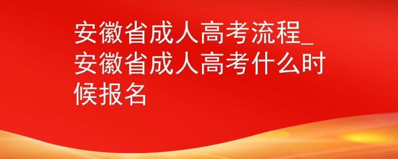 安徽省成人高考流程_安徽省成人高考什么時候報名