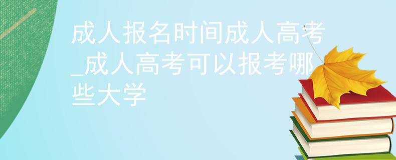 成人報名時間成人高考_成人高考可以報考哪些大學