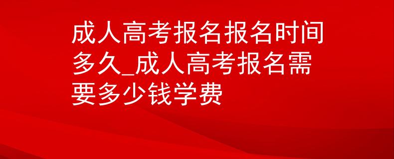 成人高考報名報名時間多久_成人高考報名需要多少錢學費