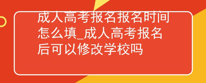 成人高考報名報名時間怎么填_成人高考報名后可以修改學校嗎