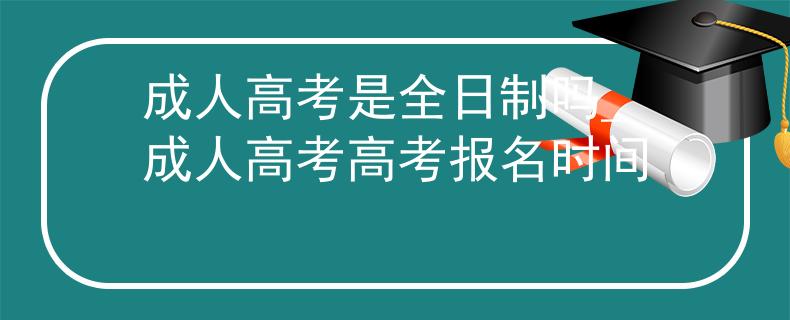成人高考是全日制嗎_成人高考高考報名時間