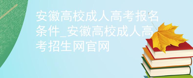 安徽高校成人高考報名條件_安徽高校成人高考招生網(wǎng)官網(wǎng)