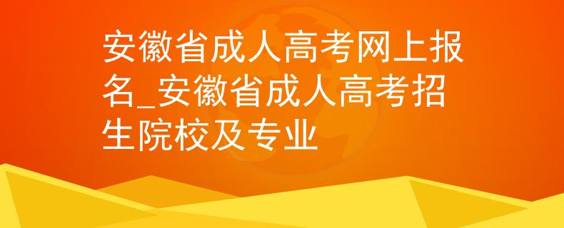 安徽省成人高考網(wǎng)上報名_安徽省成人高考招生院校及專業(yè)